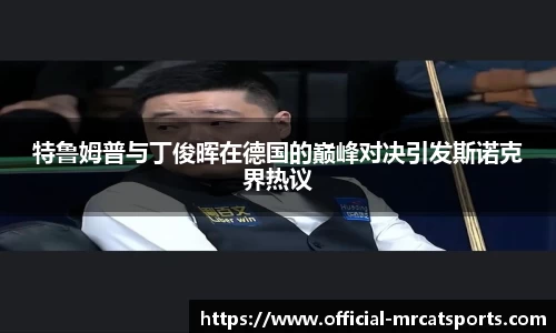 特鲁姆普与丁俊晖在德国的巅峰对决引发斯诺克界热议
